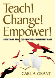 Title: Teach! Change! Empower!: Solutions for Closing the Achievement Gaps, Author: Carl A. Grant