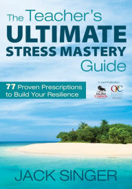 Title: The Teacher's Ultimate Stress Mastery Guide: 77 Proven Prescriptions to Build Your Resilience, Author: Jack N. Singer