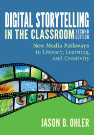 Title: Digital Storytelling in the Classroom: New Media Pathways to Literacy, Learning, and Creativity, Author: Jason B. Ohler