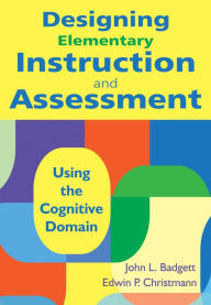 Title: Designing Elementary Instruction and Assessment: Using the Cognitive Domain, Author: John L. Badgett