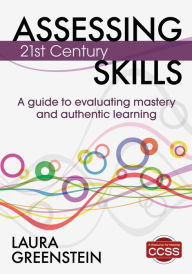 Title: Assessing 21st Century Skills: A Guide to Evaluating Mastery and Authentic Learning, Author: Laura M. Greenstein