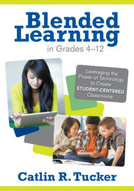 Title: Blended Learning in Grades 4-12: Leveraging the Power of Technology to Create Student-Centered Classrooms, Author: Catlin R. Tucker