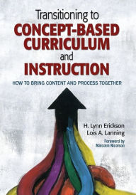 Title: Transitioning to Concept-Based Curriculum and Instruction: How to Bring Content and Process Together / Edition 1, Author: H. Lynn Erickson