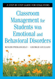 Title: Classroom Management for Students With Emotional and Behavioral Disorders: A Step-by-Step Guide for Educators, Author: Roger Pierangelo