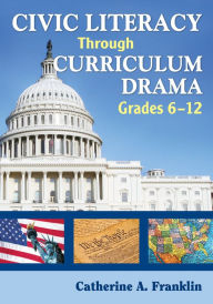 Title: Civic Literacy Through Curriculum Drama, Grades 6-12, Author: Catherine A. Franklin