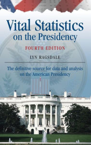 Title: Vital Statistics on the Presidency: The definitive source for data and analysis on the American Presidency / Edition 4, Author: Lyn K. Ragsdale