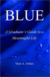 Title: BLUE: A Graduate's Guide to a Meaningful Life, Author: Mark Absher