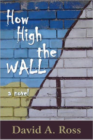 Title: How High The Wall: A Novel, Author: David A. Ross