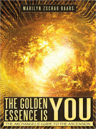 Title: The Golden Essence is YOU: THE ARCHANGELS' GUIDE TO THE ASCENSION, Author: Marilyn Zschau Baars