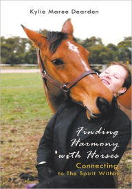 Title: Finding Harmony with Horses: Connecting to The Spirit Within, Author: Kylie Maree Dearden