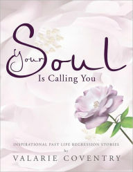 Title: Your Soul Is Calling You: Inspirational Past Life Regression Stories, Author: Valarie Coventry