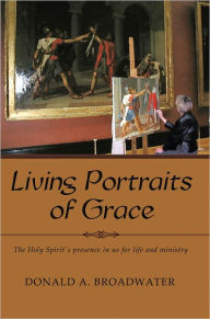 Title: Living Portraits of Grace: The Holy Spirit's presence in us for life and ministry, Author: Donald A. Broadwater