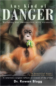 Title: Any Kind of Danger: Building our connection with animals. A veterinary surgeon reflects on animals of the planet, Author: Dr. Rowan Blogg