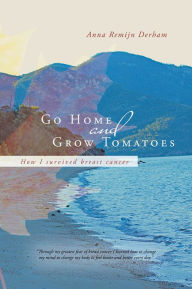 Title: Go Home and Grow Tomatoes: How I survived breast cancer, Author: Anna Remijn Derham