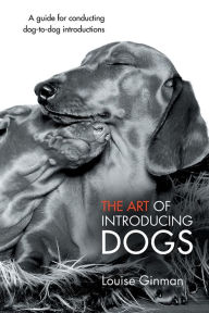 Title: The Art of Introducing Dogs: A guide for conducting dog-to-dog introductions, Author: Louise Ginman