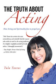 Title: The Truth About Acting: How Acting and Spirituality Fuse to Propel You, Author: Tula Tzoras