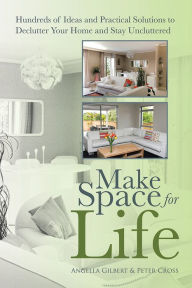 Title: Make Space for Life: Hundreds of Ideas and Practical Solutions to Declutter Your Home and Stay Uncluttered, Author: Angella Gilbert; Peter Cross