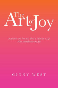 Title: The Art of Joy: Inspiration and Practical Tools to Cultivate a Life Filled with Passion and Joy, Author: Ginny West