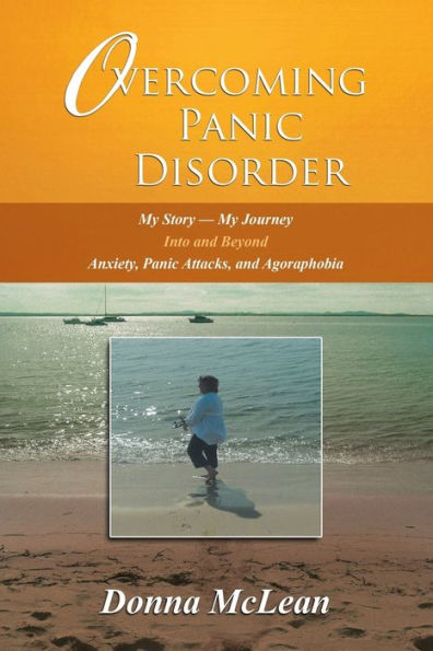 Overcoming Panic Disorder: My Story-My Journey Into and Beyond Anxiety, Attacks, Agoraphobia