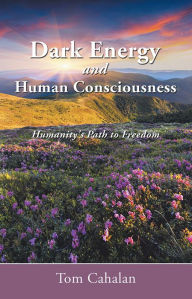 Title: Dark Energy and Human Consciousness: Humanity's Path to Freedom, Author: Tom Cahalan