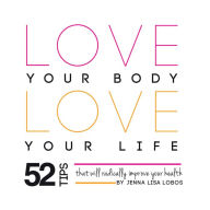 Title: Love Your Body Love Your Life: 52 Tips That Will Radically Improve Your Health, Author: Jenna Lisa Lobos