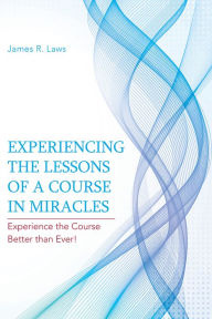 Title: Experiencing the Lessons of A Course in Miracles: Experience the Course Better than Ever!, Author: James R. Laws