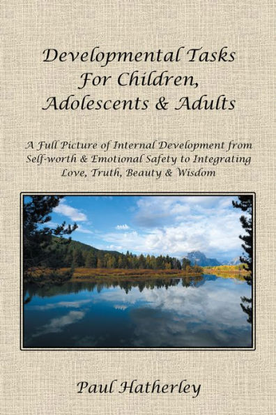 Developmental Tasks for Children, Adolescents & Adults: A Full Picture of Internal Development from Self-worth & Emotional Safety to Integrating Love, Truth, Beauty & Wisdom