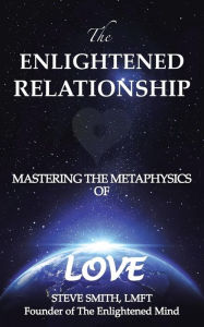 Title: The Enlightened Relationship: Mastering the Metaphysics of Love, Author: Steve Smith Lmft