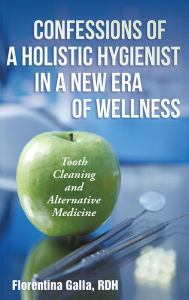 Title: Confessions of a Holistic Hygienist in a New Era of Wellness: Tooth Cleaning and Alternative Medicine, Author: Florentina Galla