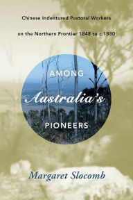 Title: Among Australia's Pioneers: Chinese Indentured Pastoral Workers on the Northern Frontier 1848 to c.1880, Author: Margaret Slocomb