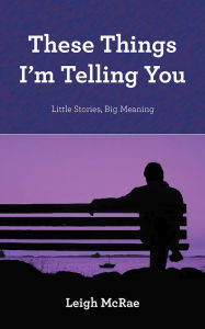 Title: These Things I'm Telling You: Little Stories, Big Meaning, Author: Leigh McRae