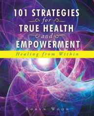 Title: 101 Strategies for True Health and Empowerment: Healing from Within, Author: Robyn Wood