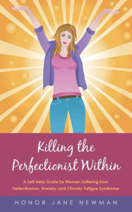 Title: Killing the Perfectionist Within: A Self-Help Guide for Women Suffering from Perfectionism, Anxiety, and Chronic Fatigue Syndrome, Author: Honor Jane Newman