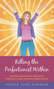 Title: Killing the Perfectionist Within: A Self-Help Guide for Women Suffering from Perfectionism, Anxiety, and Chronic Fatigue Syndrome, Author: Honor Jane Newman