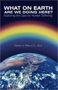 Title: What on Earth Are We Doing Here?: Exploring the Case for Human Suffering, Author: Elaine A. Piha