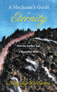 Title: A Mechanic'S Guide to Eternity: God the Father Has a Beautiful Wife, Author: Kinsley Warburton