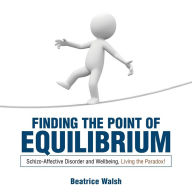 Title: Finding the Point of Equilibrium: Schizo-Affective Disorder and Wellbeing, Living the Paradox!, Author: Beatrice Walsh