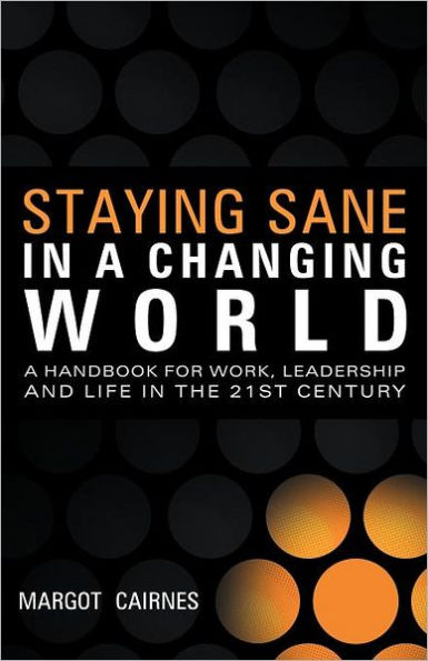 Staying Sane A Changing World: Handbook for Work, Leadership and Life the 21st Century