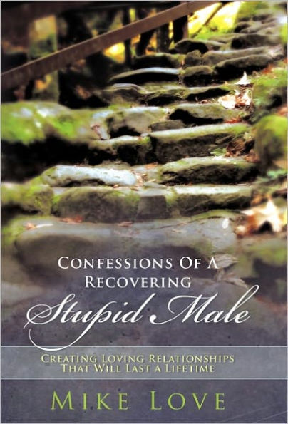 Confessions of a Recovering Stupid Male: Creating Loving Relationships That Will Last Lifetime