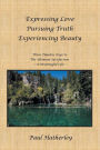 Expressing Love--Pursuing Truth--Experiencing Beauty: Timeless Steps to the Ultimate Satisfaction--A Meaningful Life