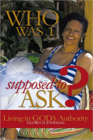 Title: Who Was I Supposed to Ask?: Living in God's Authority, Author: Gloria D. Jones