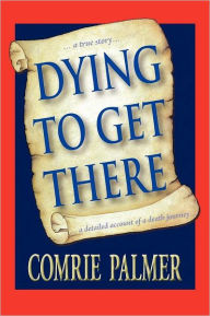 Title: Dying to Get There: . . . a True Story . . . . . . a Detailed Account of a Death Journey . . . ., Author: Comrie Palmer