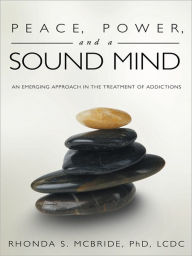 Title: Peace, Power, and a Sound Mind: An Emerging Approach in the Treatment of Addictions, Author: Rhonda S. McBride
