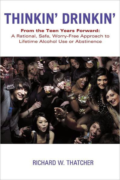 Thinkin' Drinkin': From the Teen Years Forward: A Rational, Safe, Worry-Free Approach to Lifetime Alcohol Use or Abstinence