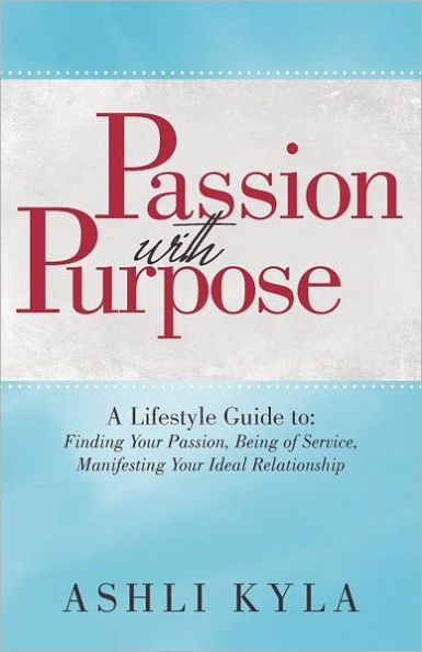 Passion with Purpose: A Lifestyle Guide To: Finding Your Passion, Being of Service, Manifesting Ideal Relationship