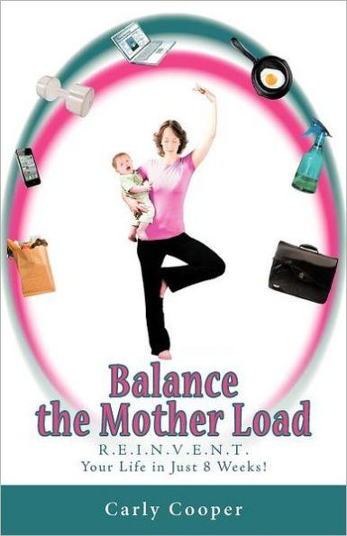 Balance the Mother Load: R.E.I.N.V.E.N.T. Your Life Just 8 Weeks!
