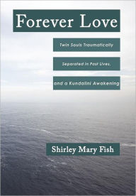 Title: Forever Love: Twin Souls Traumatically Separated in Past Lives, and a Kundalini Awakening, Author: Shirley Mary Fish