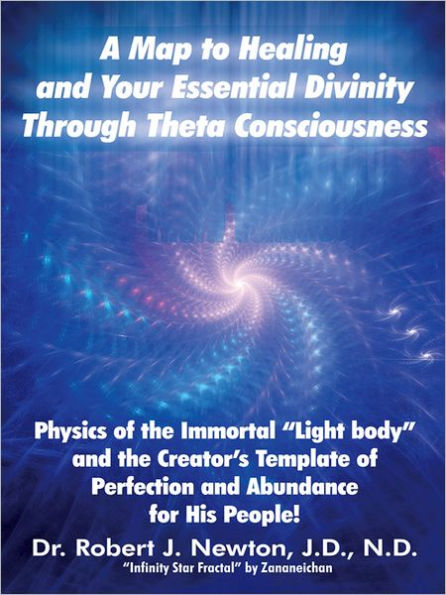 A MAP TO HEALING AND YOUR ESSENTIAL DIVINITY THROUGH THETA CONSCIOUSNESS: The Physics of the Immortal Light Body and the Creator's Template of Perfection and Abundance for His People