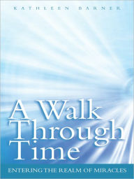 Title: A Walk Through Time: Entering the Realm of Miracles, Author: Kathleen Barner