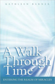Title: A Walk Through Time: Entering the Realm of Miracles, Author: Kathleen Barner